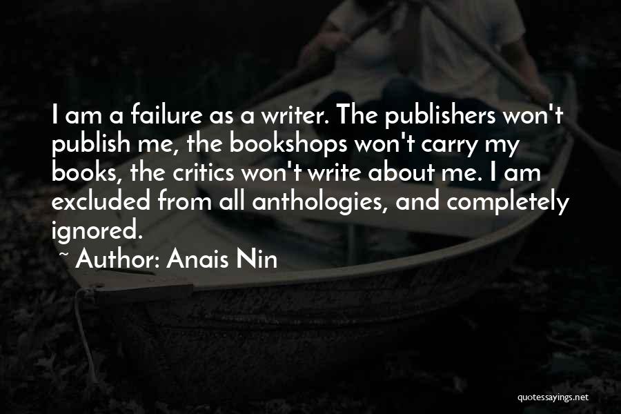 Anais Nin Quotes: I Am A Failure As A Writer. The Publishers Won't Publish Me, The Bookshops Won't Carry My Books, The Critics