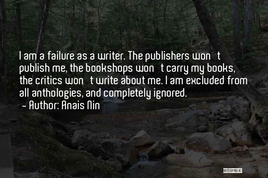 Anais Nin Quotes: I Am A Failure As A Writer. The Publishers Won't Publish Me, The Bookshops Won't Carry My Books, The Critics