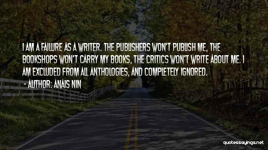 Anais Nin Quotes: I Am A Failure As A Writer. The Publishers Won't Publish Me, The Bookshops Won't Carry My Books, The Critics