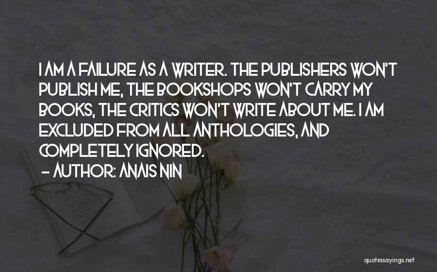 Anais Nin Quotes: I Am A Failure As A Writer. The Publishers Won't Publish Me, The Bookshops Won't Carry My Books, The Critics