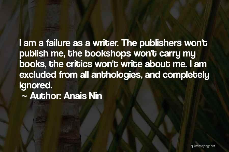 Anais Nin Quotes: I Am A Failure As A Writer. The Publishers Won't Publish Me, The Bookshops Won't Carry My Books, The Critics