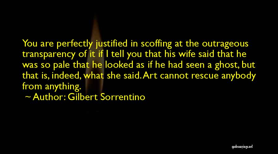 Gilbert Sorrentino Quotes: You Are Perfectly Justified In Scoffing At The Outrageous Transparency Of It If I Tell You That His Wife Said