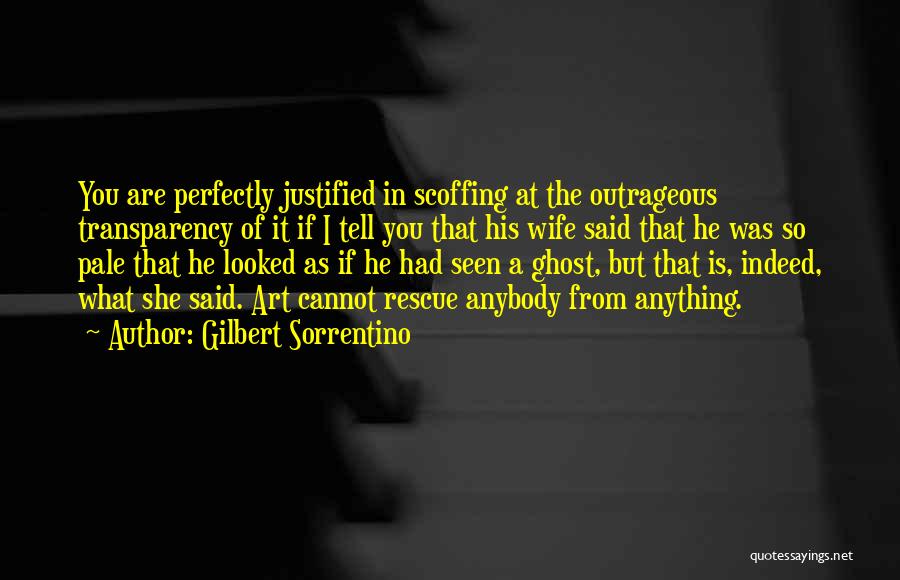 Gilbert Sorrentino Quotes: You Are Perfectly Justified In Scoffing At The Outrageous Transparency Of It If I Tell You That His Wife Said