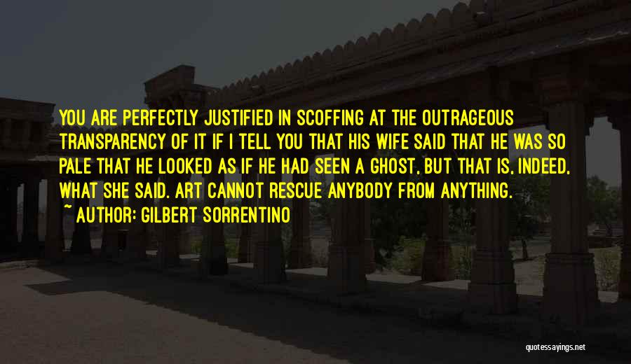 Gilbert Sorrentino Quotes: You Are Perfectly Justified In Scoffing At The Outrageous Transparency Of It If I Tell You That His Wife Said