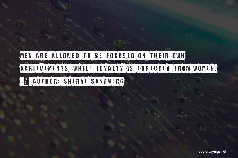 Sheryl Sandberg Quotes: Men Are Allowed To Be Focused On Their Own Achievements, While Loyalty Is Expected From Women.