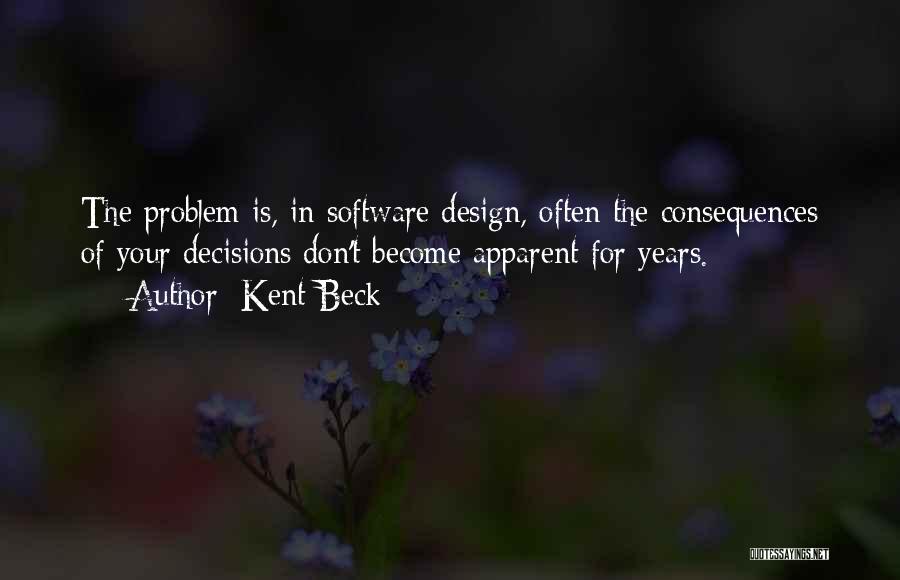 Kent Beck Quotes: The Problem Is, In Software Design, Often The Consequences Of Your Decisions Don't Become Apparent For Years.