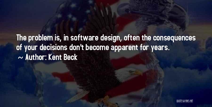 Kent Beck Quotes: The Problem Is, In Software Design, Often The Consequences Of Your Decisions Don't Become Apparent For Years.