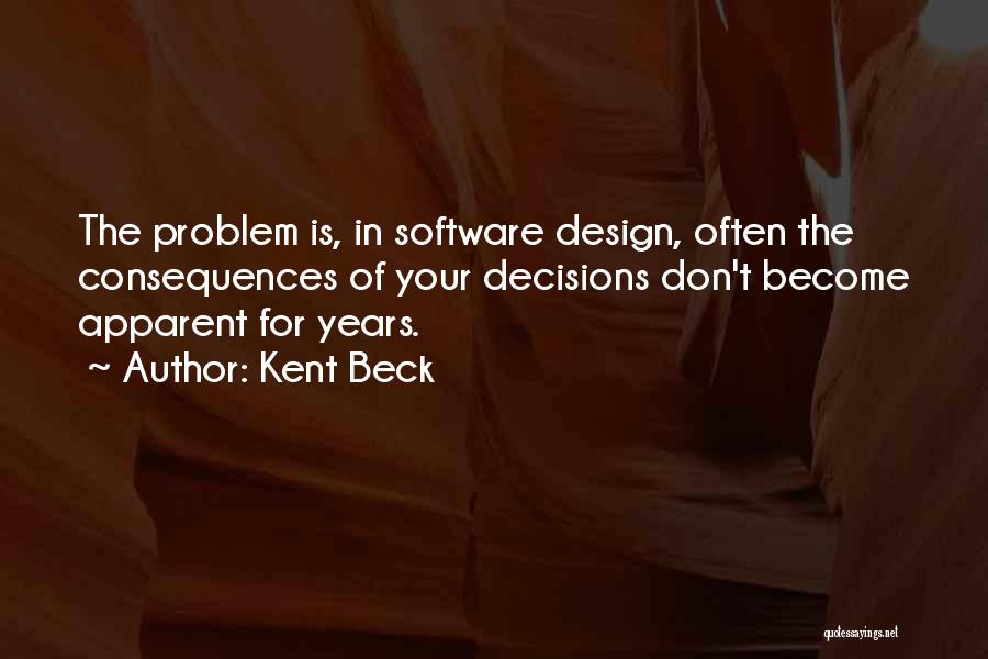 Kent Beck Quotes: The Problem Is, In Software Design, Often The Consequences Of Your Decisions Don't Become Apparent For Years.