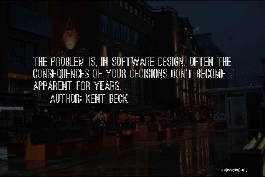 Kent Beck Quotes: The Problem Is, In Software Design, Often The Consequences Of Your Decisions Don't Become Apparent For Years.