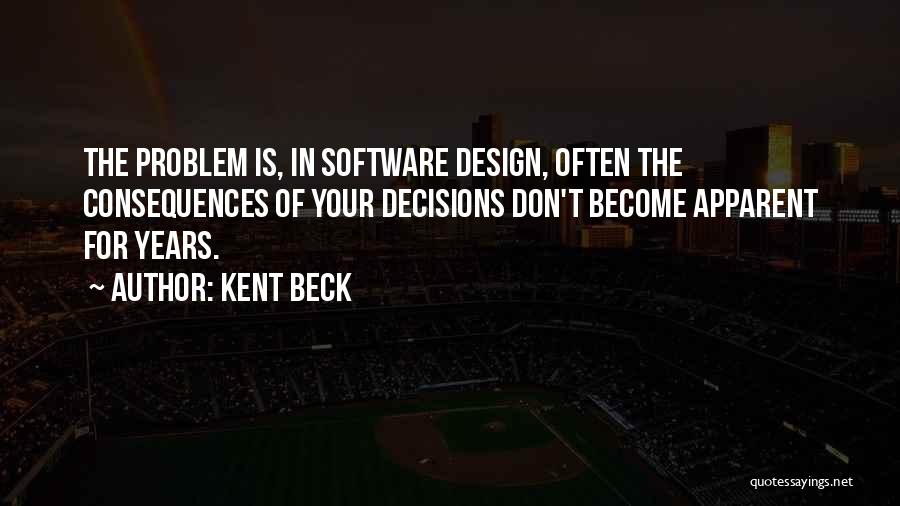 Kent Beck Quotes: The Problem Is, In Software Design, Often The Consequences Of Your Decisions Don't Become Apparent For Years.