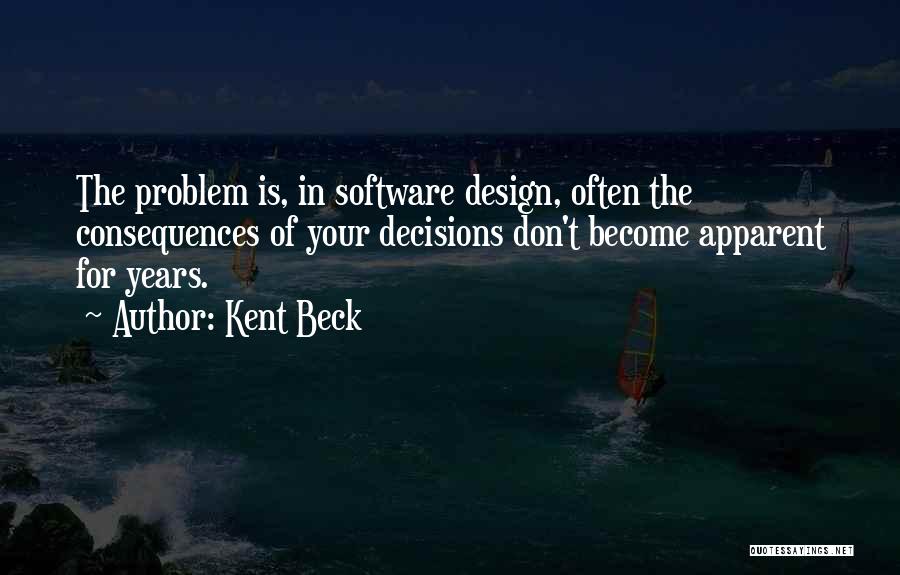 Kent Beck Quotes: The Problem Is, In Software Design, Often The Consequences Of Your Decisions Don't Become Apparent For Years.