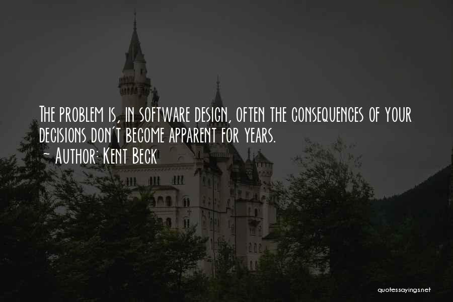 Kent Beck Quotes: The Problem Is, In Software Design, Often The Consequences Of Your Decisions Don't Become Apparent For Years.