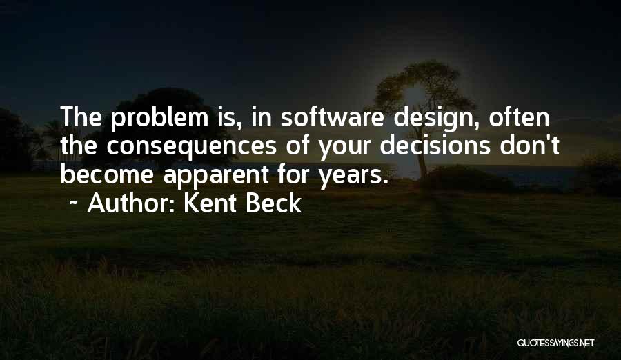 Kent Beck Quotes: The Problem Is, In Software Design, Often The Consequences Of Your Decisions Don't Become Apparent For Years.