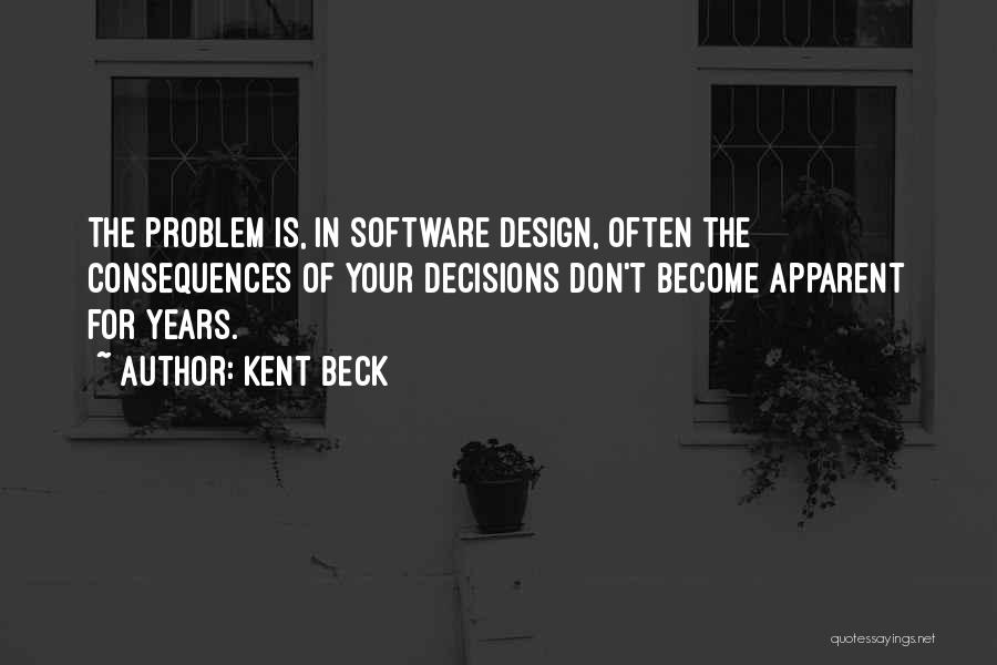 Kent Beck Quotes: The Problem Is, In Software Design, Often The Consequences Of Your Decisions Don't Become Apparent For Years.