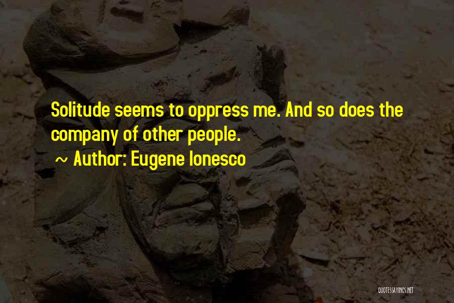 Eugene Ionesco Quotes: Solitude Seems To Oppress Me. And So Does The Company Of Other People.