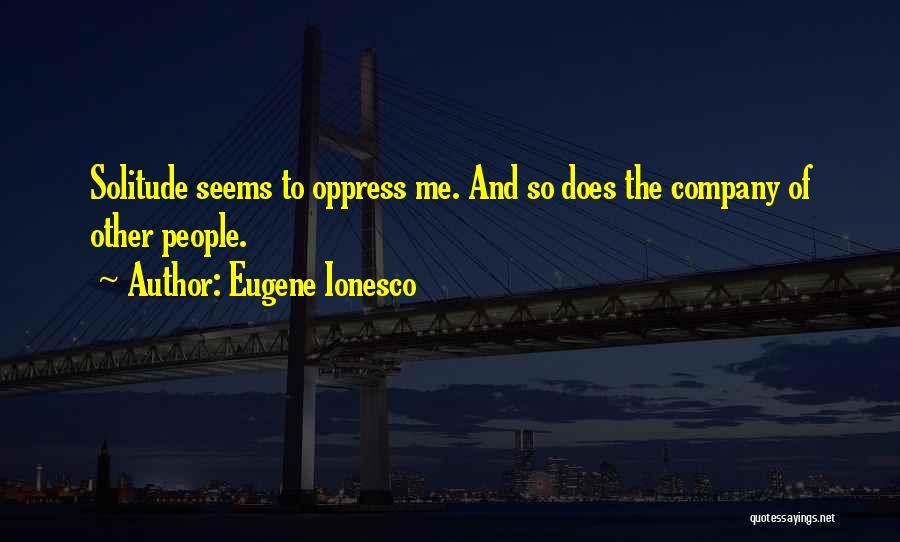 Eugene Ionesco Quotes: Solitude Seems To Oppress Me. And So Does The Company Of Other People.