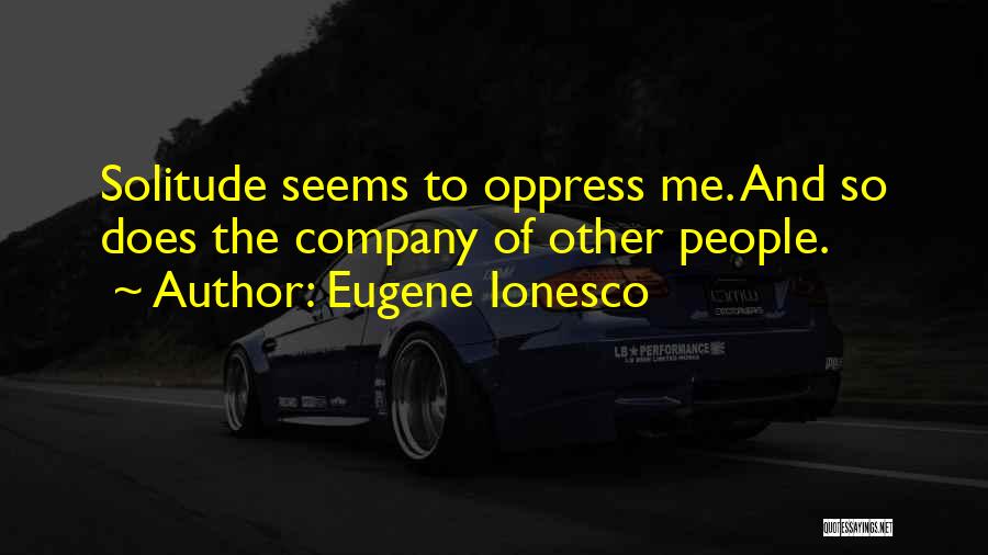 Eugene Ionesco Quotes: Solitude Seems To Oppress Me. And So Does The Company Of Other People.