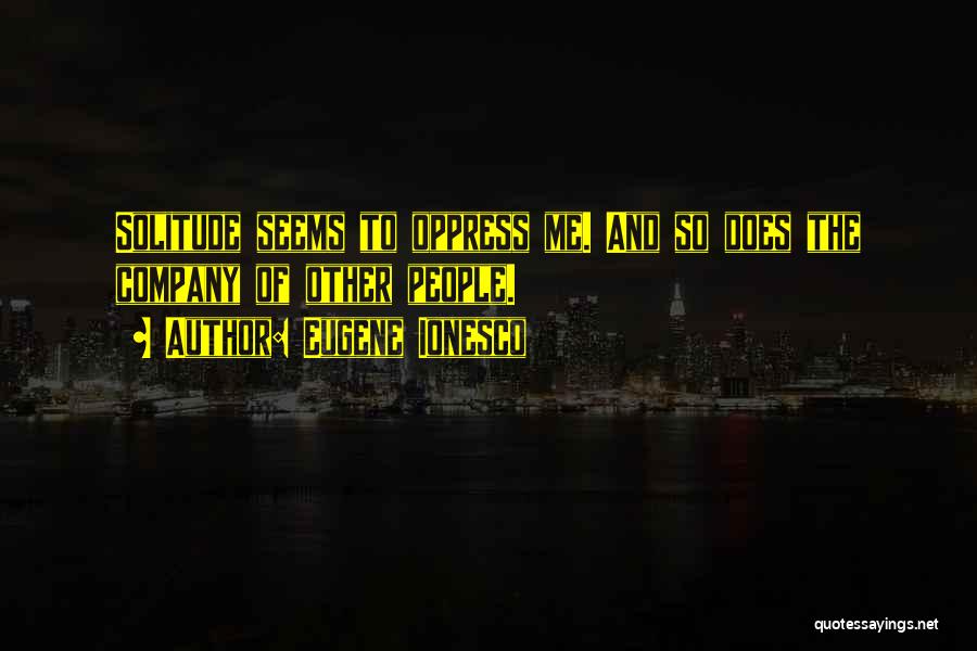 Eugene Ionesco Quotes: Solitude Seems To Oppress Me. And So Does The Company Of Other People.