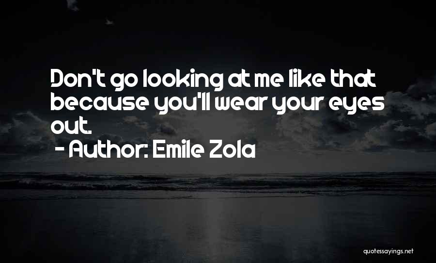 Emile Zola Quotes: Don't Go Looking At Me Like That Because You'll Wear Your Eyes Out.