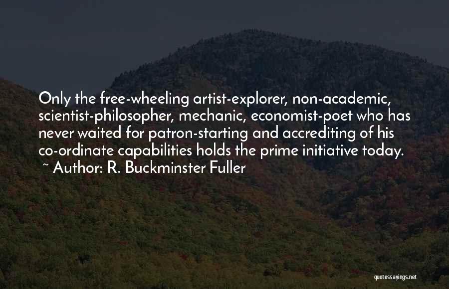 R. Buckminster Fuller Quotes: Only The Free-wheeling Artist-explorer, Non-academic, Scientist-philosopher, Mechanic, Economist-poet Who Has Never Waited For Patron-starting And Accrediting Of His Co-ordinate Capabilities