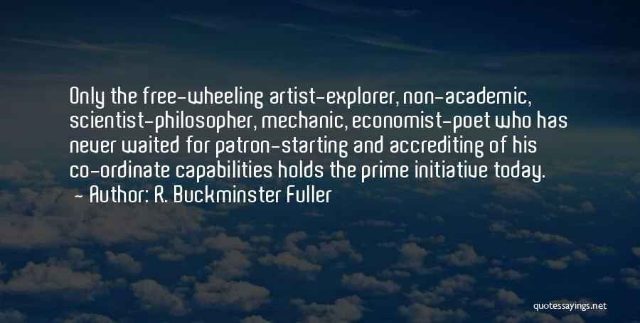 R. Buckminster Fuller Quotes: Only The Free-wheeling Artist-explorer, Non-academic, Scientist-philosopher, Mechanic, Economist-poet Who Has Never Waited For Patron-starting And Accrediting Of His Co-ordinate Capabilities