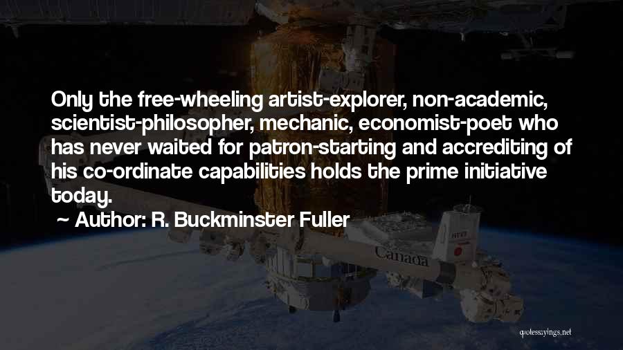 R. Buckminster Fuller Quotes: Only The Free-wheeling Artist-explorer, Non-academic, Scientist-philosopher, Mechanic, Economist-poet Who Has Never Waited For Patron-starting And Accrediting Of His Co-ordinate Capabilities