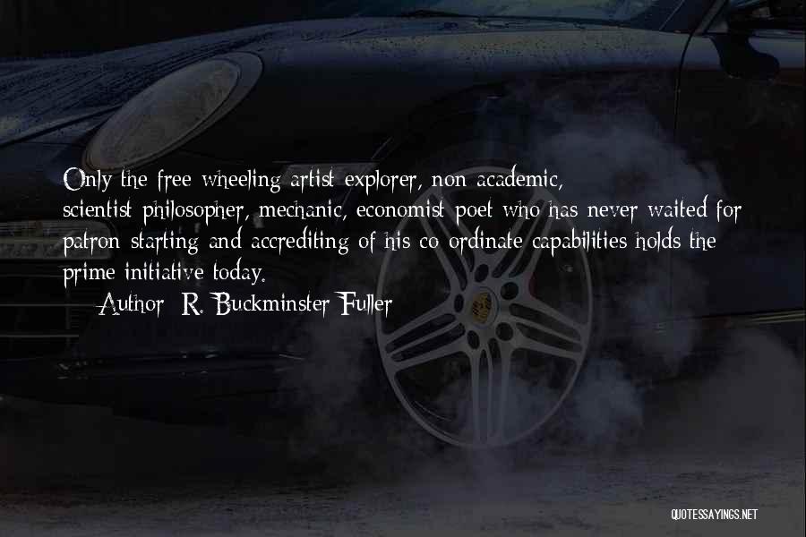 R. Buckminster Fuller Quotes: Only The Free-wheeling Artist-explorer, Non-academic, Scientist-philosopher, Mechanic, Economist-poet Who Has Never Waited For Patron-starting And Accrediting Of His Co-ordinate Capabilities