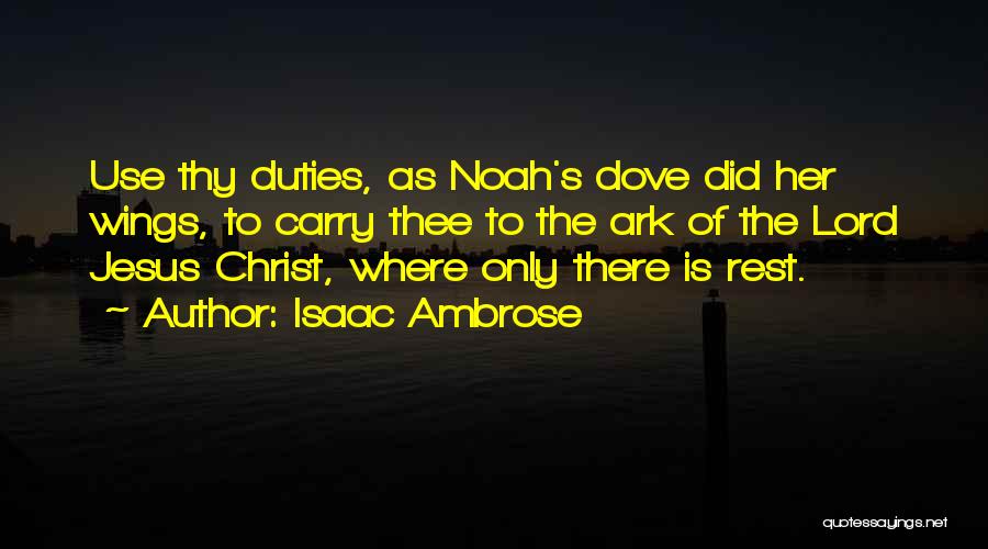 Isaac Ambrose Quotes: Use Thy Duties, As Noah's Dove Did Her Wings, To Carry Thee To The Ark Of The Lord Jesus Christ,