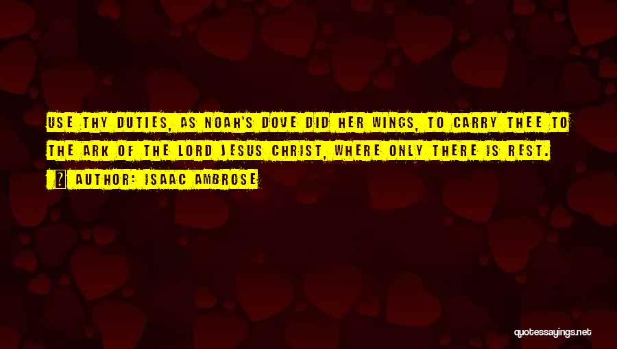 Isaac Ambrose Quotes: Use Thy Duties, As Noah's Dove Did Her Wings, To Carry Thee To The Ark Of The Lord Jesus Christ,