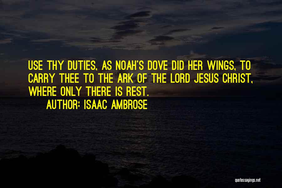 Isaac Ambrose Quotes: Use Thy Duties, As Noah's Dove Did Her Wings, To Carry Thee To The Ark Of The Lord Jesus Christ,