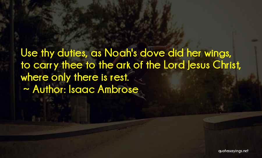 Isaac Ambrose Quotes: Use Thy Duties, As Noah's Dove Did Her Wings, To Carry Thee To The Ark Of The Lord Jesus Christ,