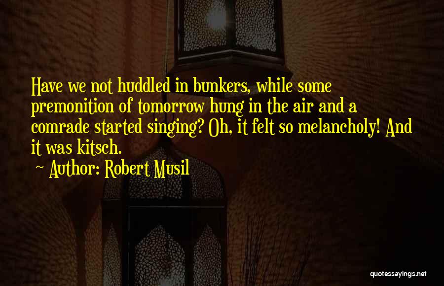 Robert Musil Quotes: Have We Not Huddled In Bunkers, While Some Premonition Of Tomorrow Hung In The Air And A Comrade Started Singing?