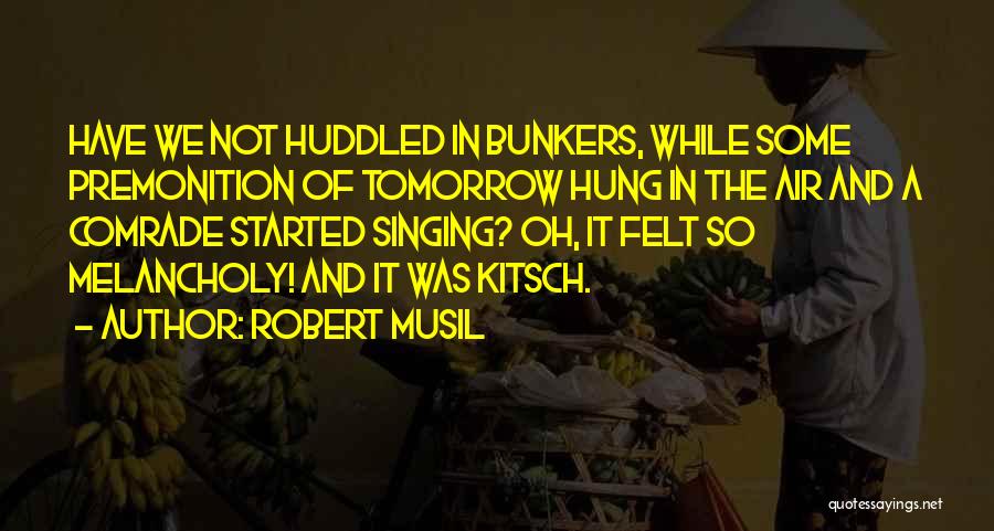 Robert Musil Quotes: Have We Not Huddled In Bunkers, While Some Premonition Of Tomorrow Hung In The Air And A Comrade Started Singing?