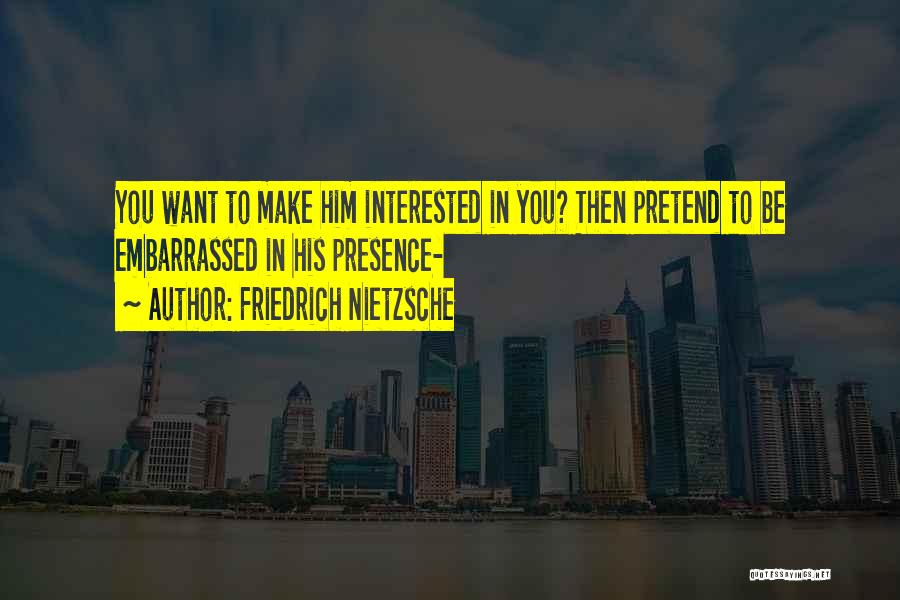 Friedrich Nietzsche Quotes: You Want To Make Him Interested In You? Then Pretend To Be Embarrassed In His Presence-