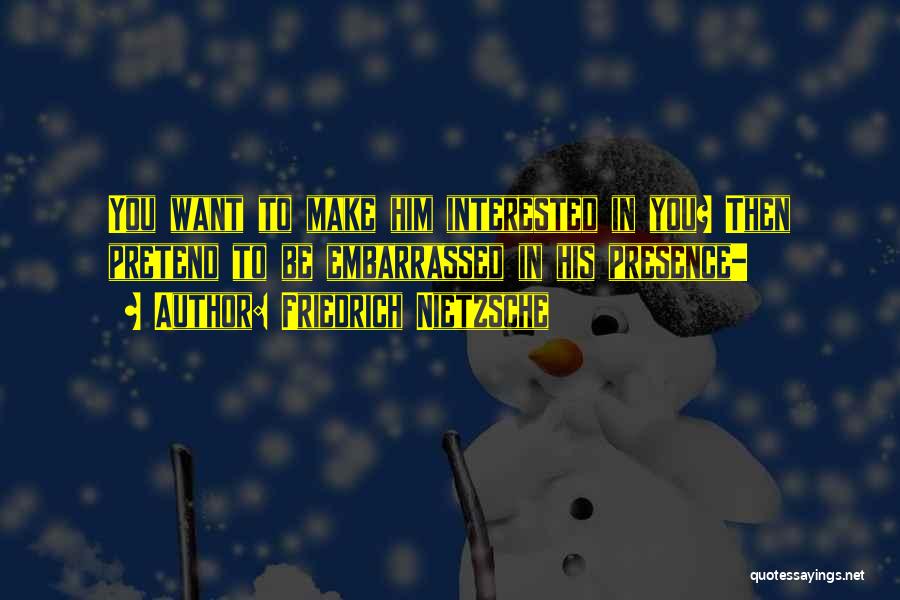 Friedrich Nietzsche Quotes: You Want To Make Him Interested In You? Then Pretend To Be Embarrassed In His Presence-