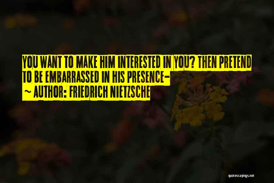 Friedrich Nietzsche Quotes: You Want To Make Him Interested In You? Then Pretend To Be Embarrassed In His Presence-