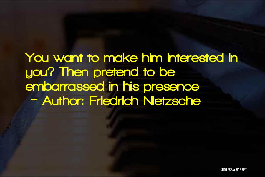 Friedrich Nietzsche Quotes: You Want To Make Him Interested In You? Then Pretend To Be Embarrassed In His Presence-