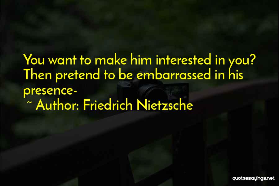 Friedrich Nietzsche Quotes: You Want To Make Him Interested In You? Then Pretend To Be Embarrassed In His Presence-