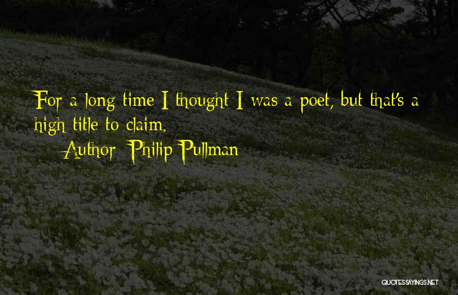 Philip Pullman Quotes: For A Long Time I Thought I Was A Poet, But That's A High Title To Claim.