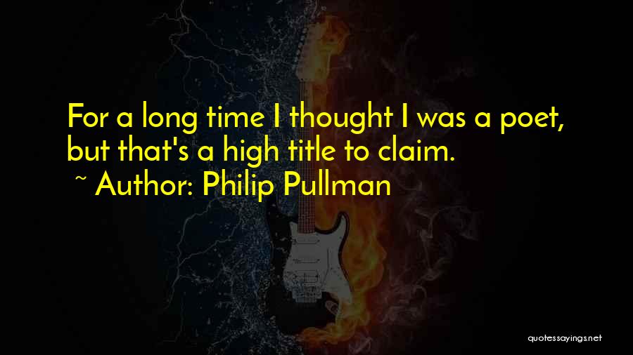Philip Pullman Quotes: For A Long Time I Thought I Was A Poet, But That's A High Title To Claim.