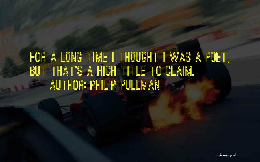 Philip Pullman Quotes: For A Long Time I Thought I Was A Poet, But That's A High Title To Claim.