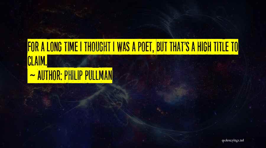 Philip Pullman Quotes: For A Long Time I Thought I Was A Poet, But That's A High Title To Claim.