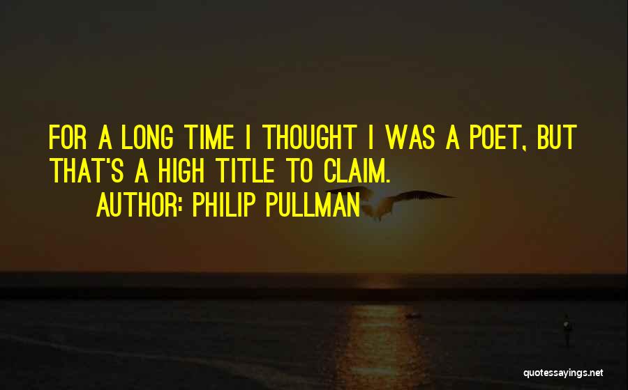 Philip Pullman Quotes: For A Long Time I Thought I Was A Poet, But That's A High Title To Claim.
