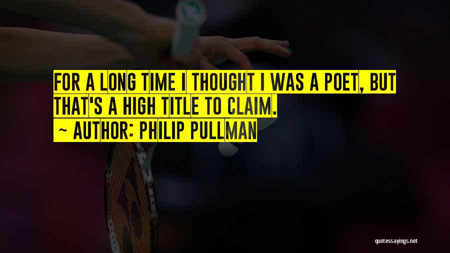 Philip Pullman Quotes: For A Long Time I Thought I Was A Poet, But That's A High Title To Claim.