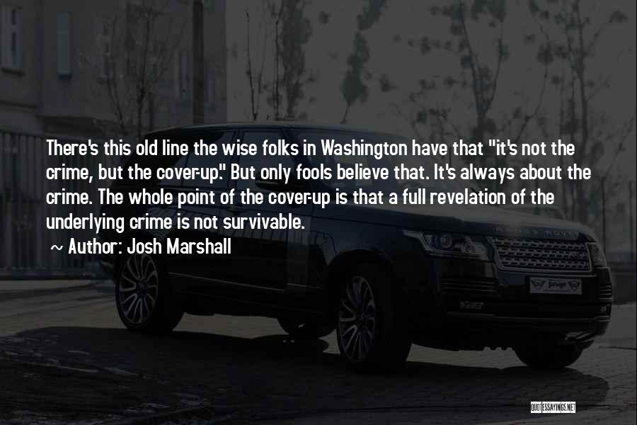 Josh Marshall Quotes: There's This Old Line The Wise Folks In Washington Have That It's Not The Crime, But The Cover-up. But Only