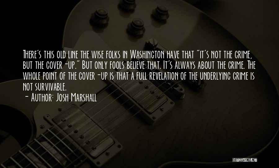 Josh Marshall Quotes: There's This Old Line The Wise Folks In Washington Have That It's Not The Crime, But The Cover-up. But Only