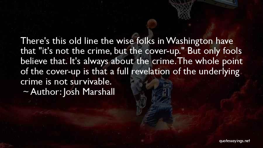 Josh Marshall Quotes: There's This Old Line The Wise Folks In Washington Have That It's Not The Crime, But The Cover-up. But Only