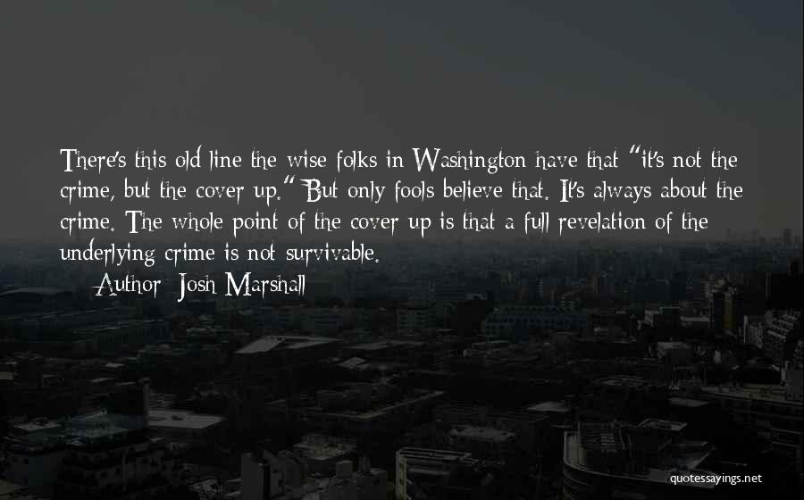 Josh Marshall Quotes: There's This Old Line The Wise Folks In Washington Have That It's Not The Crime, But The Cover-up. But Only