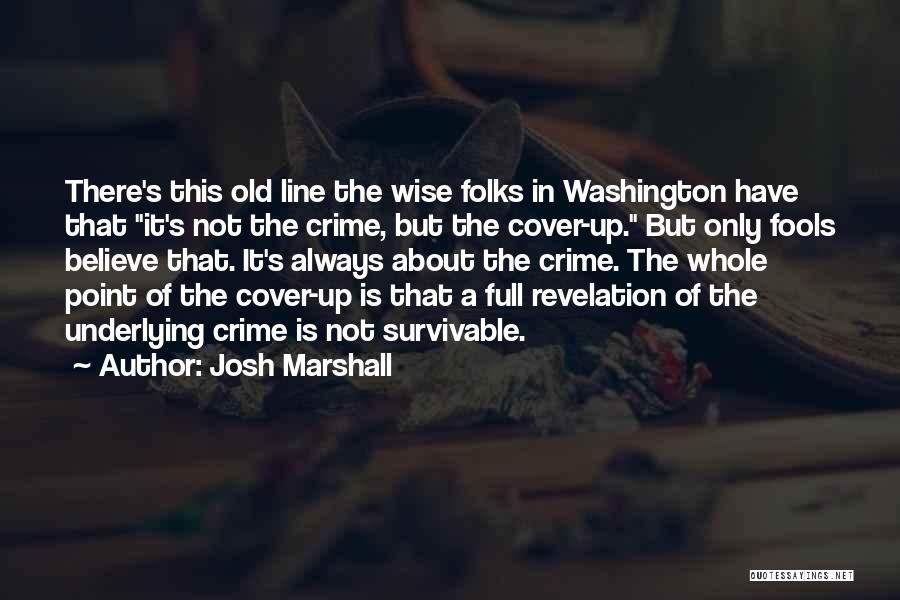 Josh Marshall Quotes: There's This Old Line The Wise Folks In Washington Have That It's Not The Crime, But The Cover-up. But Only