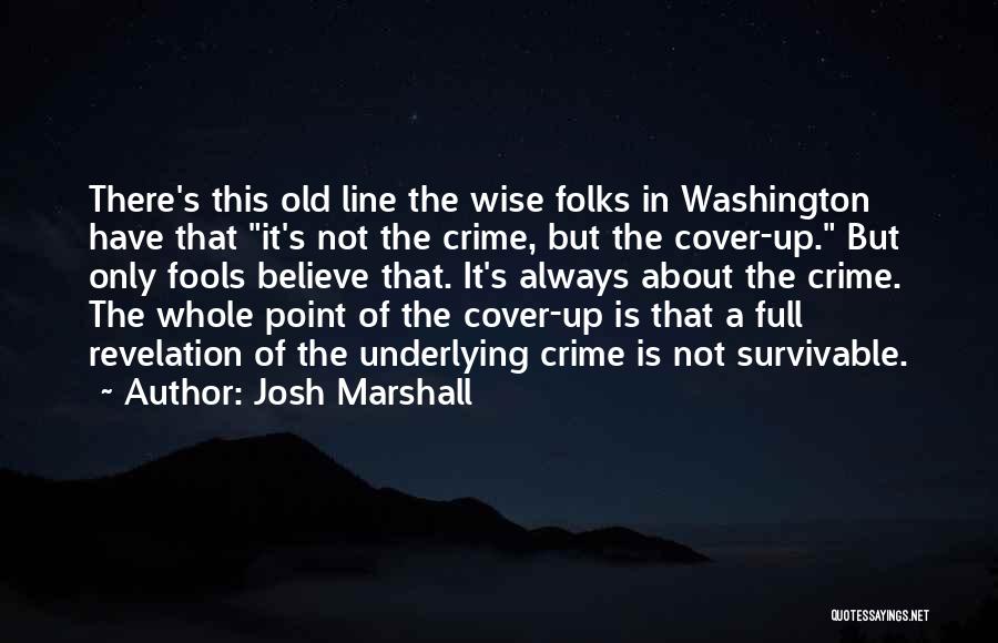 Josh Marshall Quotes: There's This Old Line The Wise Folks In Washington Have That It's Not The Crime, But The Cover-up. But Only